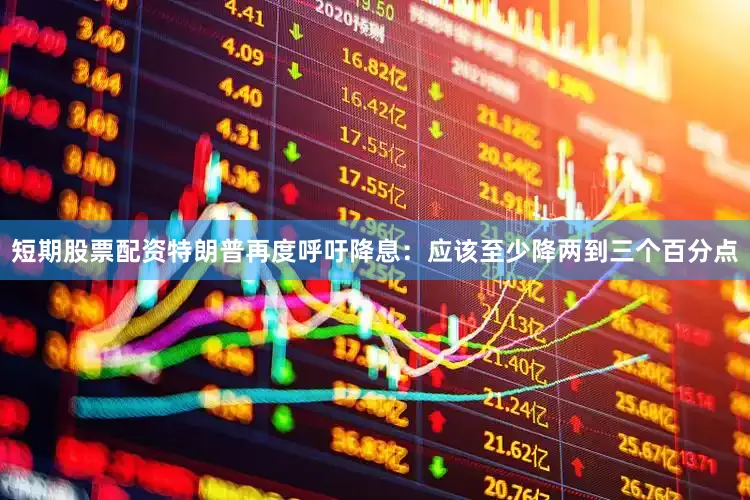短期股票配资特朗普再度呼吁降息：应该至少降两到三个百分点