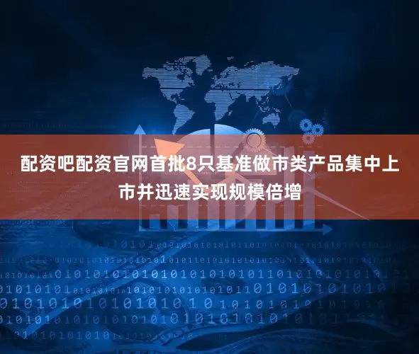 配资吧配资官网首批8只基准做市类产品集中上市并迅速实现规模倍增