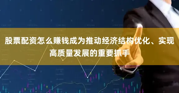 股票配资怎么赚钱成为推动经济结构优化、实现高质量发展的重要抓手