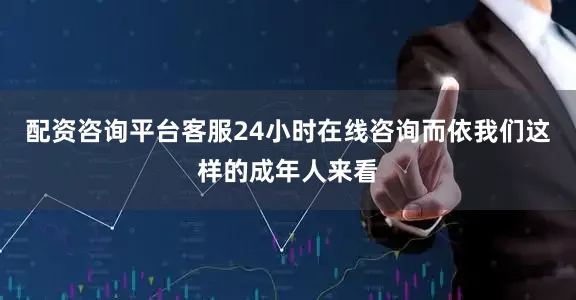 配资咨询平台客服24小时在线咨询而依我们这样的成年人来看