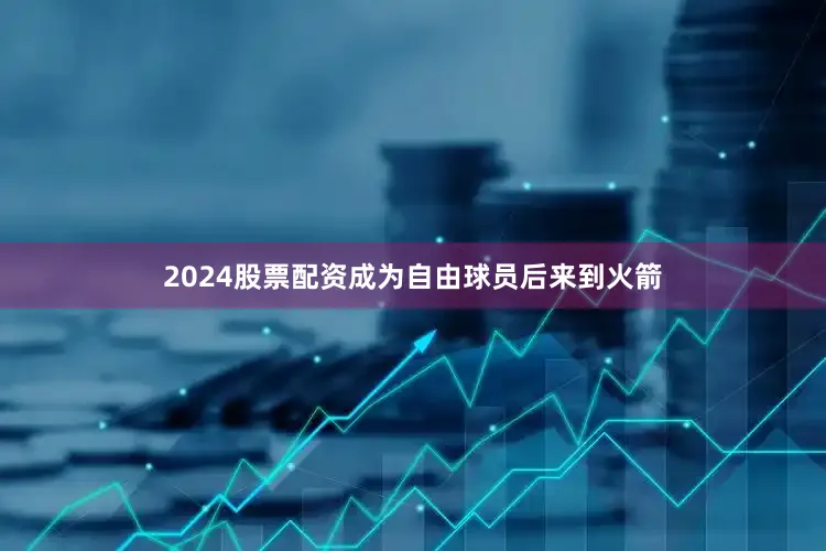 2024股票配资成为自由球员后来到火箭