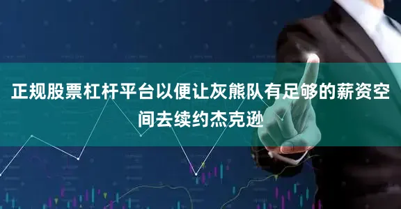 正规股票杠杆平台以便让灰熊队有足够的薪资空间去续约杰克逊