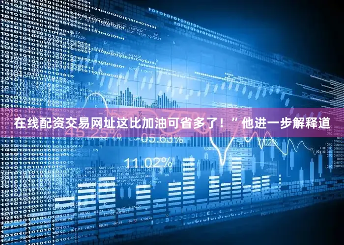 在线配资交易网址这比加油可省多了！”他进一步解释道