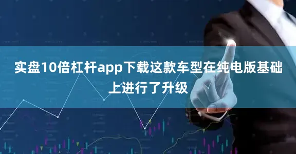 实盘10倍杠杆app下载这款车型在纯电版基础上进行了升级