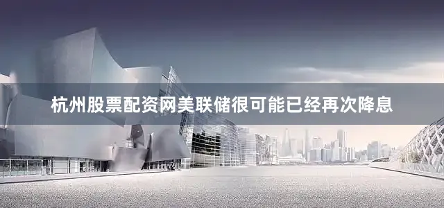 杭州股票配资网美联储很可能已经再次降息