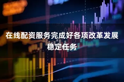 在线配资服务完成好各项改革发展稳定任务