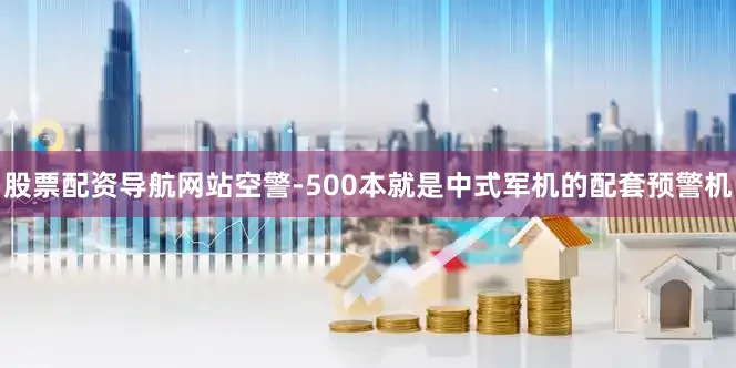 股票配资导航网站空警-500本就是中式军机的配套预警机