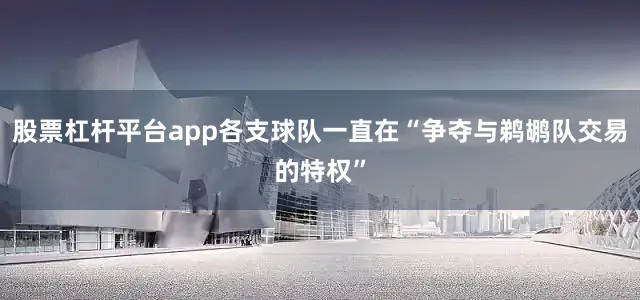 股票杠杆平台app各支球队一直在“争夺与鹈鹕队交易的特权”