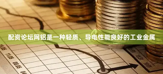 配资论坛网铝是一种轻质、导电性能良好的工业金属
