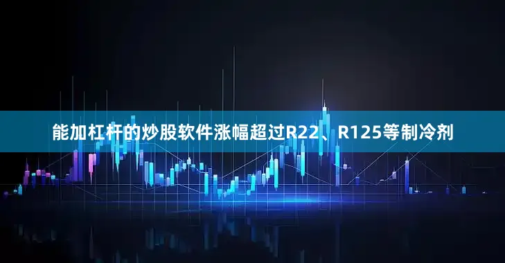 能加杠杆的炒股软件涨幅超过R22、R125等制冷剂