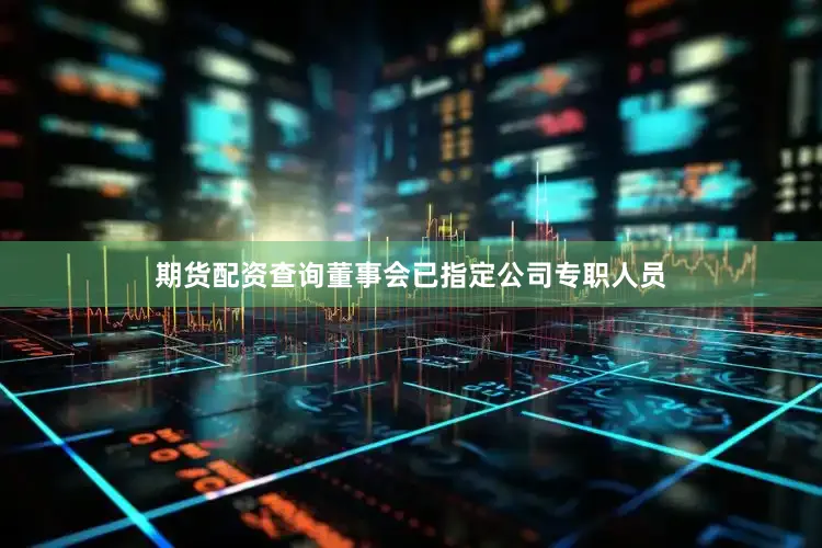 期货配资查询　　董事会已指定公司专职人员