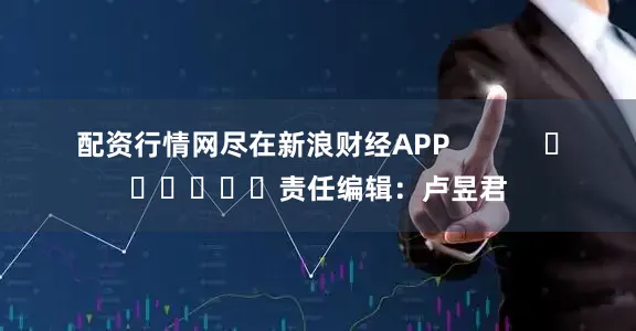 配资行情网尽在新浪财经APP            						责任编辑：卢昱君