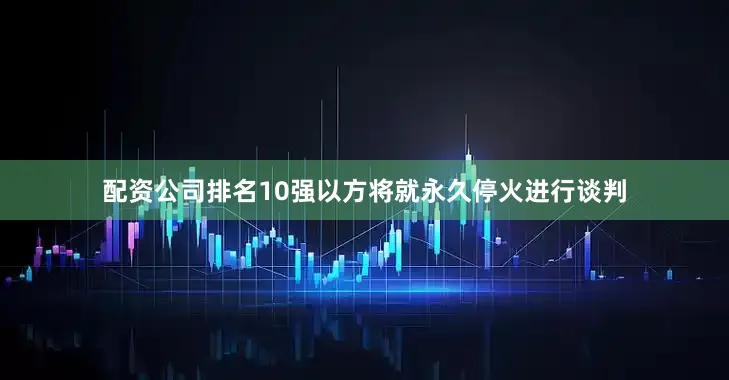 配资公司排名10强以方将就永久停火进行谈判