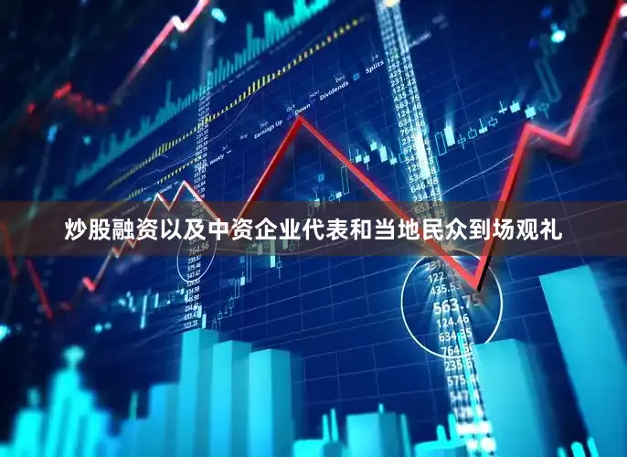 炒股融资以及中资企业代表和当地民众到场观礼