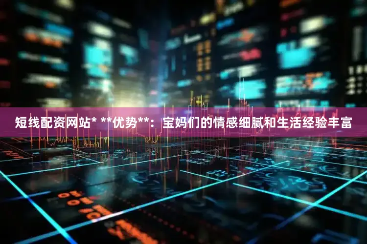 短线配资网站* **优势**：宝妈们的情感细腻和生活经验丰富