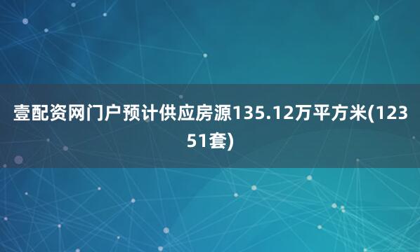 壹配资网门户预计供应房源135.12万平方米(12351套)