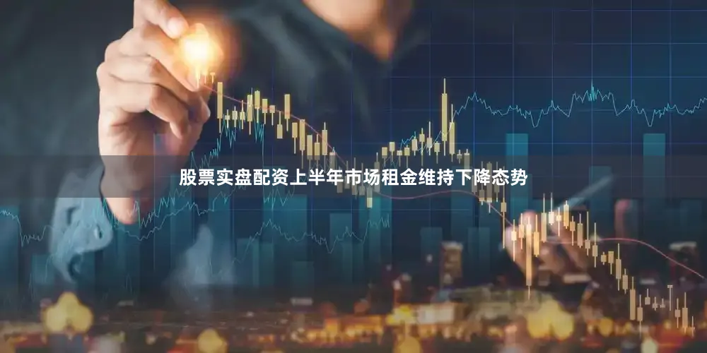 股票实盘配资　　上半年市场租金维持下降态势