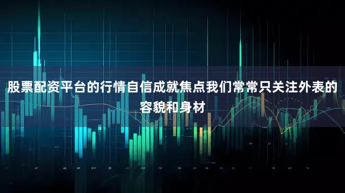 股票配资平台的行情自信成就焦点我们常常只关注外表的容貌和身材