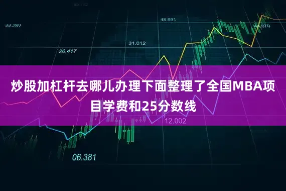 炒股加杠杆去哪儿办理下面整理了全国MBA项目学费和25分数线