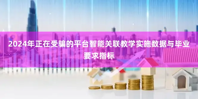 2024年正在受骗的平台智能关联教学实施数据与毕业要求指标