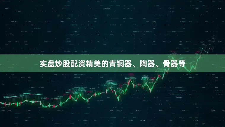 实盘炒股配资精美的青铜器、陶器、骨器等