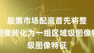 股票市场配资首先将整张图像转化为一组区域级图像特征