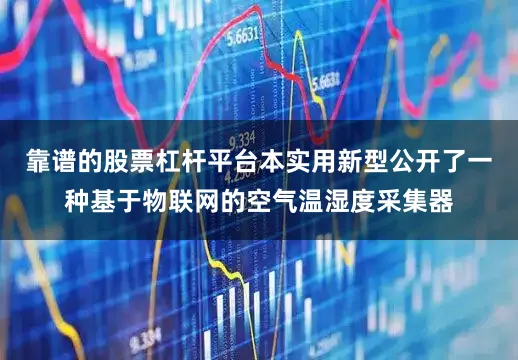 靠谱的股票杠杆平台本实用新型公开了一种基于物联网的空气温湿度采集器
