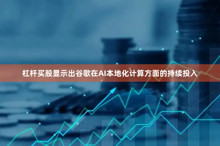 杠杆买股显示出谷歌在AI本地化计算方面的持续投入