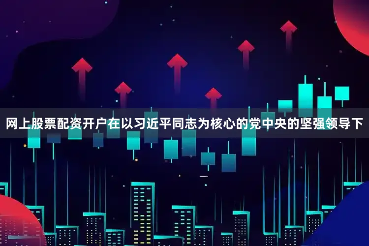 网上股票配资开户在以习近平同志为核心的党中央的坚强领导下