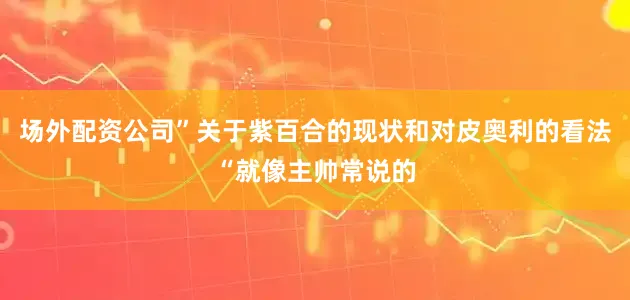 场外配资公司”关于紫百合的现状和对皮奥利的看法“就像主帅常说的
