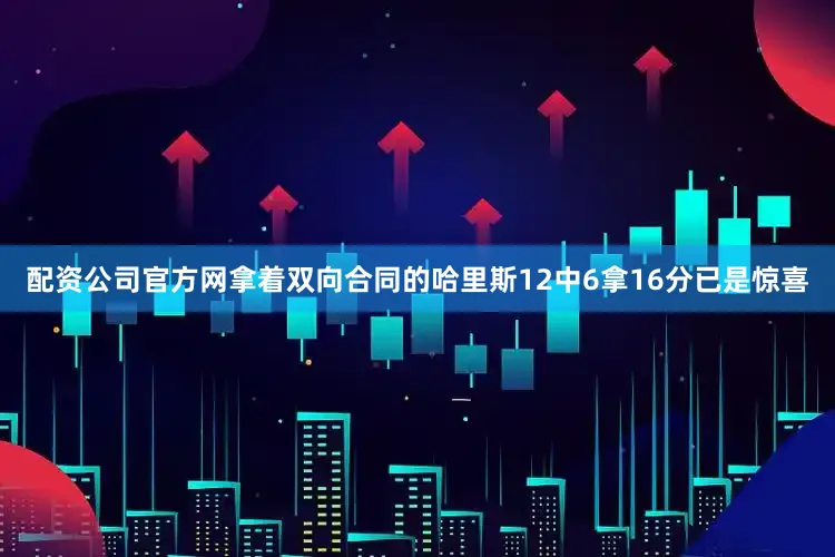 配资公司官方网拿着双向合同的哈里斯12中6拿16分已是惊喜