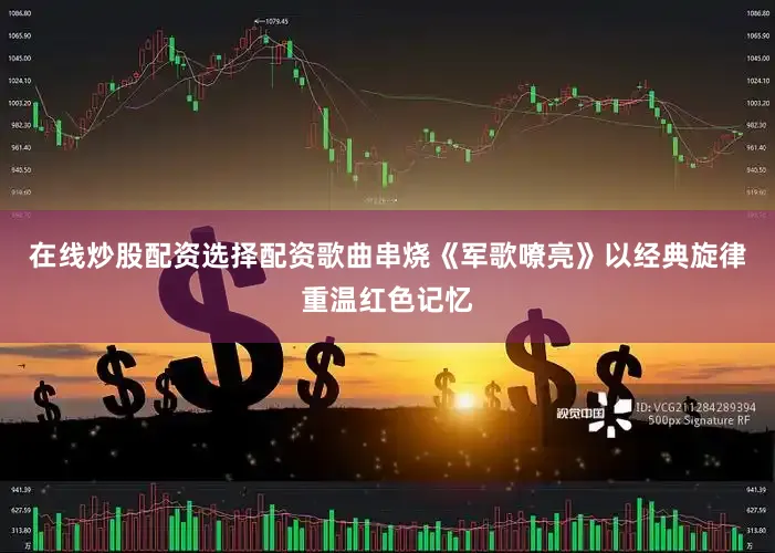 在线炒股配资选择配资歌曲串烧《军歌嘹亮》以经典旋律重温红色记忆