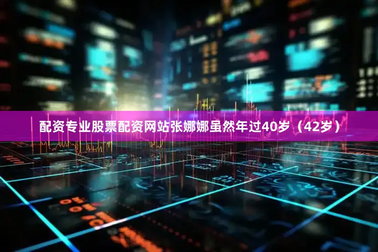 配资专业股票配资网站张娜娜虽然年过40岁（42岁）