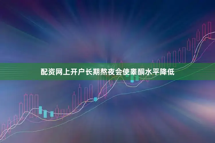 配资网上开户长期熬夜会使睾酮水平降低