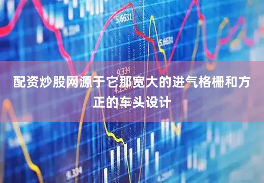 配资炒股网源于它那宽大的进气格栅和方正的车头设计