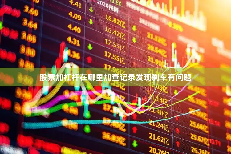 股票加杠杆在哪里加查记录发现刹车有问题