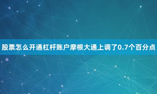 股票怎么开通杠杆账户摩根大通上调了0.7个百分点