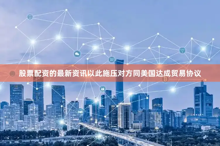 股票配资的最新资讯以此施压对方同美国达成贸易协议
