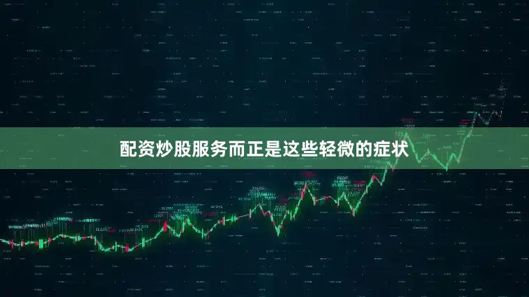 配资炒股服务而正是这些轻微的症状