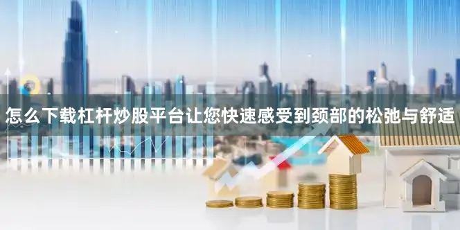 怎么下载杠杆炒股平台让您快速感受到颈部的松弛与舒适