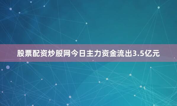 股票配资炒股网今日主力资金流出3.5亿元
