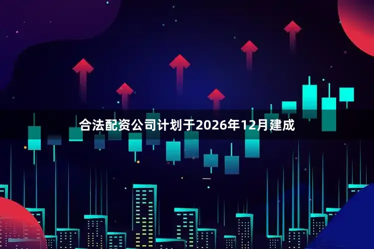 合法配资公司计划于2026年12月建成