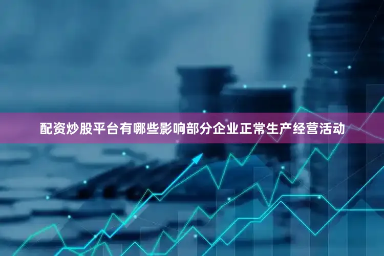 配资炒股平台有哪些影响部分企业正常生产经营活动