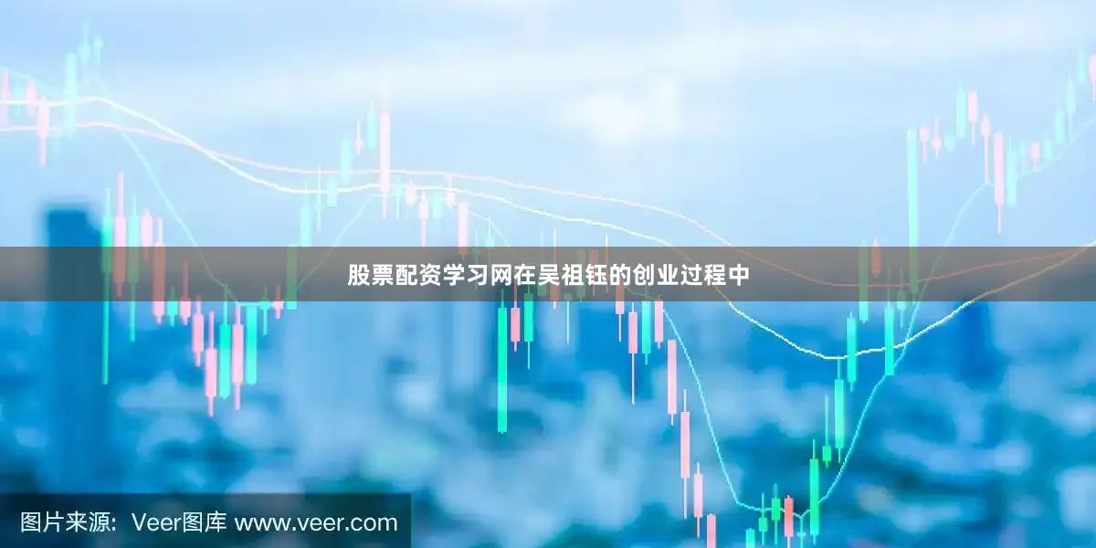股票配资学习网在吴祖钰的创业过程中