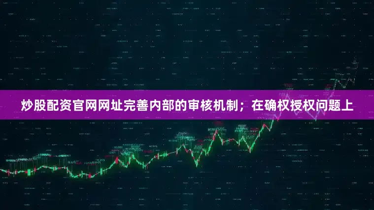 炒股配资官网网址完善内部的审核机制；在确权授权问题上