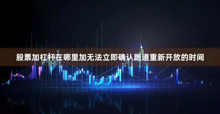 股票加杠杆在哪里加无法立即确认跑道重新开放的时间