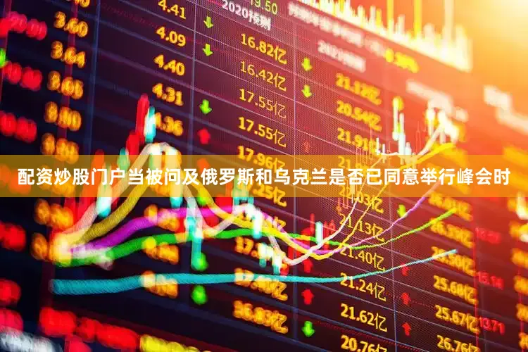 配资炒股门户当被问及俄罗斯和乌克兰是否已同意举行峰会时