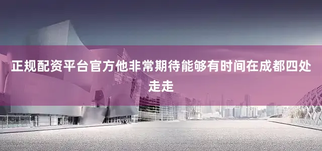 正规配资平台官方他非常期待能够有时间在成都四处走走