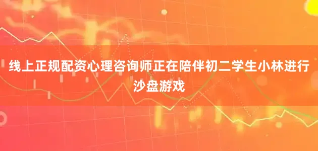 线上正规配资心理咨询师正在陪伴初二学生小林进行沙盘游戏