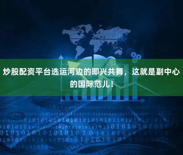 炒股配资平台选运河边的即兴共舞，这就是副中心的国际范儿！